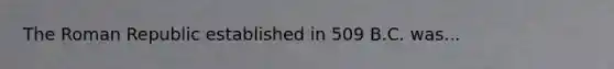 The Roman Republic established in 509 B.C. was...