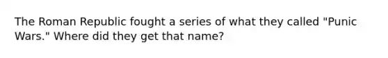 The Roman Republic fought a series of what they called "Punic Wars." Where did they get that name?