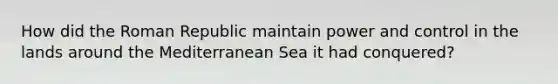 How did the Roman Republic maintain power and control in the lands around the Mediterranean Sea it had conquered?