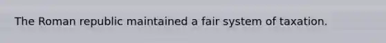 The Roman republic maintained a fair system of taxation.