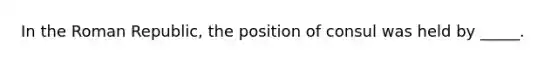 In the Roman Republic, the position of consul was held by _____.