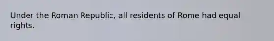 Under the Roman Republic, all residents of Rome had equal rights.