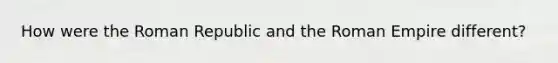 How were the Roman Republic and the Roman Empire different?
