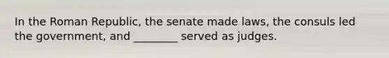 In the Roman Republic, the senate made laws, the consuls led the government, and ________ served as judges.