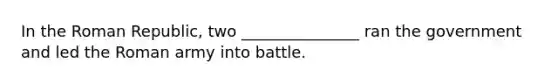 In the Roman Republic, two _______________ ran the government and led the Roman army into battle.