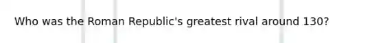 Who was the Roman Republic's greatest rival around 130?