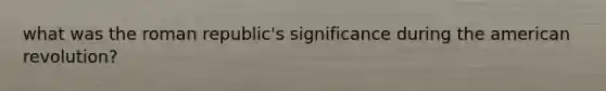 what was the roman republic's significance during the american revolution?