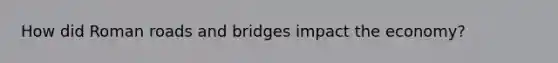 How did Roman roads and bridges impact the economy?