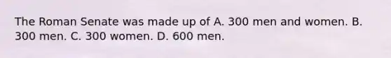 The Roman Senate was made up of A. 300 men and women. B. 300 men. C. 300 women. D. 600 men.