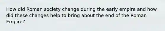 How did Roman society change during the early empire and how did these changes help to bring about the end of the Roman Empire?