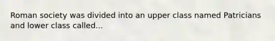 Roman society was divided into an upper class named Patricians and lower class called...