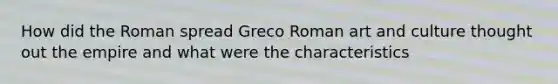 How did the Roman spread Greco Roman art and culture thought out the empire and what were the characteristics