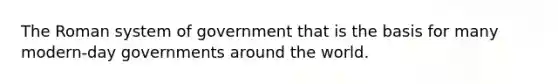 The Roman system of government that is the basis for many modern-day governments around the world.