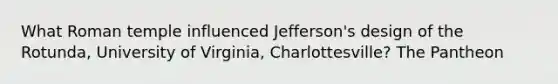 What Roman temple influenced Jefferson's design of the Rotunda, University of Virginia, Charlottesville? The Pantheon