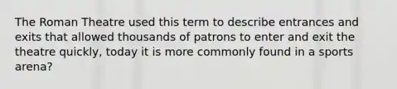The Roman Theatre used this term to describe entrances and exits that allowed thousands of patrons to enter and exit the theatre quickly, today it is more commonly found in a sports arena?
