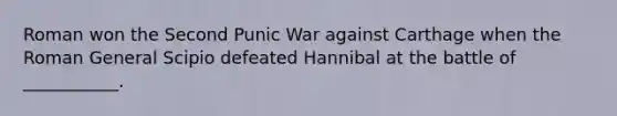 Roman won the Second Punic War against Carthage when the Roman General Scipio defeated Hannibal at the battle of ___________.