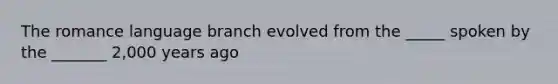 The romance language branch evolved from the _____ spoken by the _______ 2,000 years ago