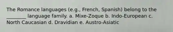 The Romance languages (e.g., French, Spanish) belong to the ________ language family. a. Mixe-Zoque b. Indo-European c. North Caucasian d. Dravidian e. Austro-Asiatic