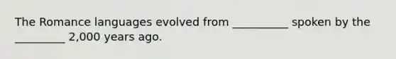 The Romance languages evolved from __________ spoken by the _________ 2,000 years ago.