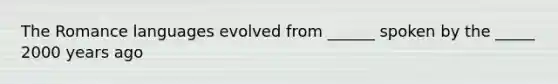 The Romance languages evolved from ______ spoken by the _____ 2000 years ago