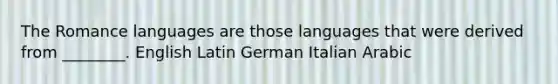 The Romance languages are those languages that were derived from ________. English Latin German Italian Arabic