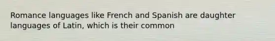 Romance languages like French and Spanish are daughter languages of Latin, which is their common