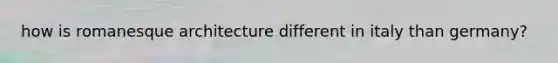 how is romanesque architecture different in italy than germany?