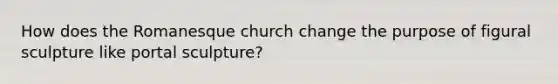 How does the Romanesque church change the purpose of figural sculpture like portal sculpture?