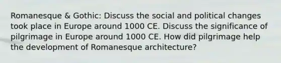 Romanesque & Gothic: Discuss the social and political changes took place in Europe around 1000 CE. Discuss the significance of pilgrimage in Europe around 1000 CE. How did pilgrimage help the development of Romanesque architecture?