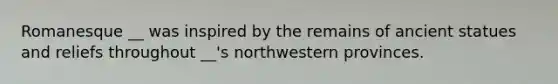 Romanesque __ was inspired by the remains of ancient statues and reliefs throughout __'s northwestern provinces.