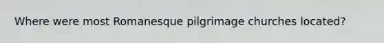 Where were most Romanesque pilgrimage churches located?