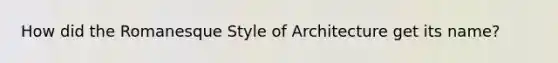 How did the Romanesque Style of Architecture get its name?