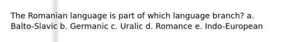 The Romanian language is part of which language branch? a. Balto-Slavic b. Germanic c. Uralic d. Romance e. Indo-European