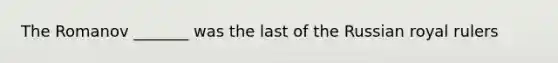 The Romanov _______ was the last of the Russian royal rulers