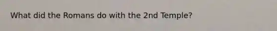 What did the Romans do with the 2nd Temple?