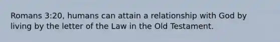 Romans 3:20, humans can attain a relationship with God by living by the letter of the Law in the Old Testament.