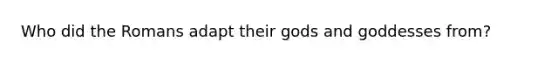 Who did the Romans adapt their gods and goddesses from?