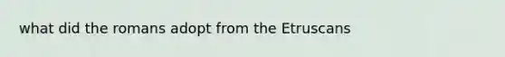 what did the romans adopt from the Etruscans