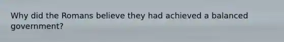 Why did the Romans believe they had achieved a balanced government?