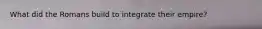 What did the Romans build to integrate their empire?
