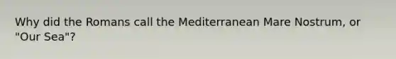 Why did the Romans call the Mediterranean Mare Nostrum, or "Our Sea"?