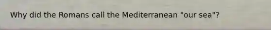 Why did the Romans call the Mediterranean "our sea"?