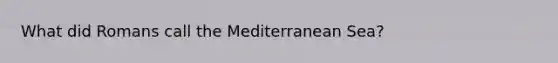 What did Romans call the Mediterranean Sea?