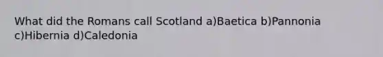 What did the Romans call Scotland a)Baetica b)Pannonia c)Hibernia d)Caledonia