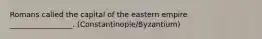 Romans called the capital of the eastern empire _________________. (Constantinople/Byzantium)