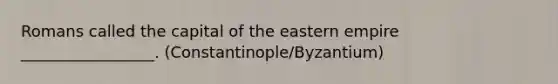 Romans called the capital of the eastern empire _________________. (Constantinople/Byzantium)