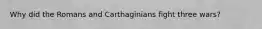 Why did the Romans and Carthaginians fight three wars?