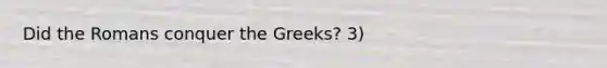 Did the Romans conquer the Greeks? 3)