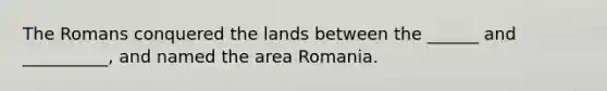 The Romans conquered the lands between the ______ and __________, and named the area Romania.