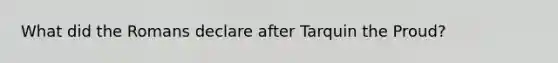 What did the Romans declare after Tarquin the Proud?